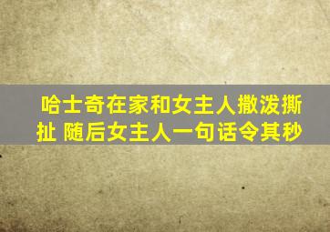 哈士奇在家和女主人撒泼撕扯 随后女主人一句话令其秒